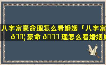 八字富豪命理怎么看婚姻「八字富 🐦 豪命 🐒 理怎么看婚姻好不好」